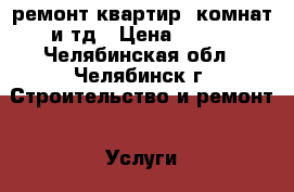  ремонт квартир, комнат и тд › Цена ­ 100 - Челябинская обл., Челябинск г. Строительство и ремонт » Услуги   